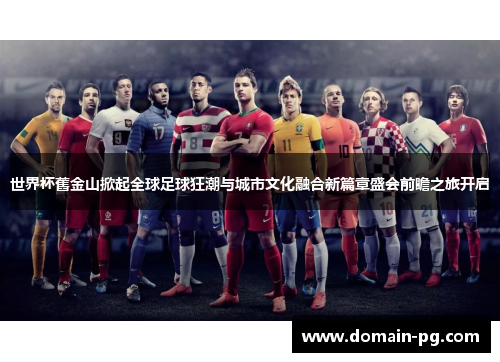 世界杯舊金山掀起全球足球狂潮与城市文化融合新篇章盛会前瞻之旅开启