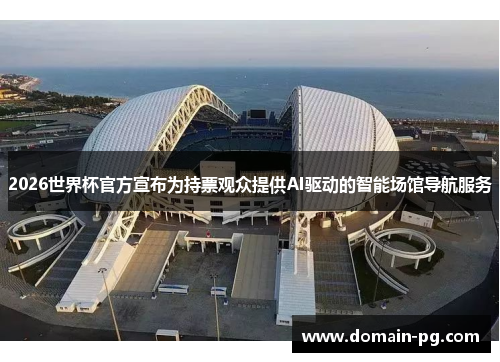 2026世界杯官方宣布为持票观众提供AI驱动的智能场馆导航服务