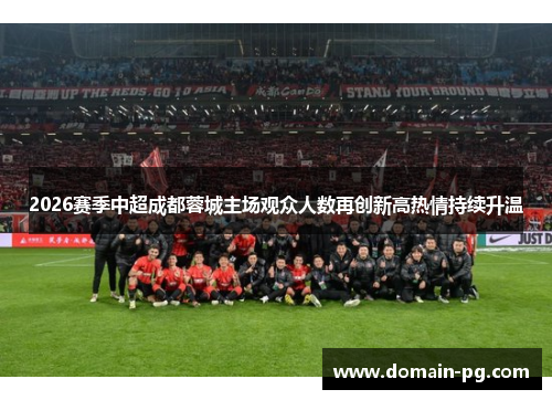 2026赛季中超成都蓉城主场观众人数再创新高热情持续升温
