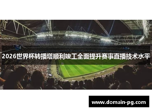 2026世界杯转播塔顺利竣工全面提升赛事直播技术水平