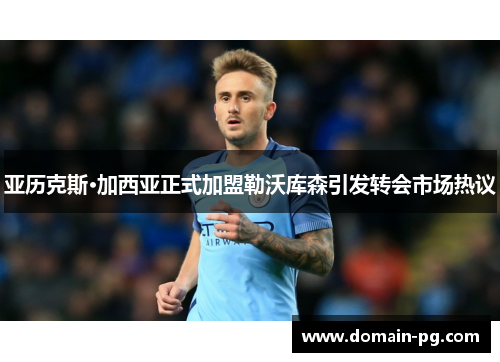 亚历克斯·加西亚正式加盟勒沃库森引发转会市场热议