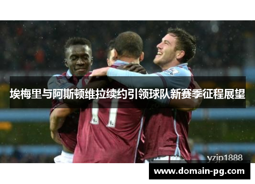 埃梅里与阿斯顿维拉续约引领球队新赛季征程展望