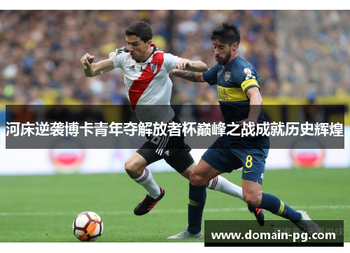 河床逆袭博卡青年夺解放者杯巅峰之战成就历史辉煌