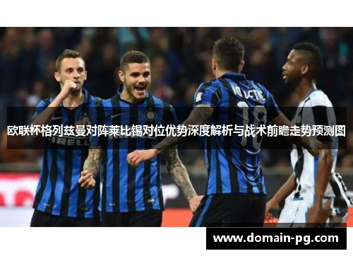 欧联杯格列兹曼对阵莱比锡对位优势深度解析与战术前瞻走势预测图