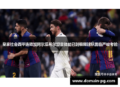 皇家社会西甲连败加阿尔瓜希尔坦言体能已到极限球队面临严峻考验