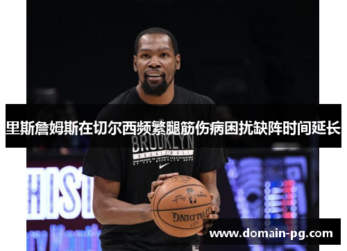 里斯詹姆斯在切尔西频繁腿筋伤病困扰缺阵时间延长