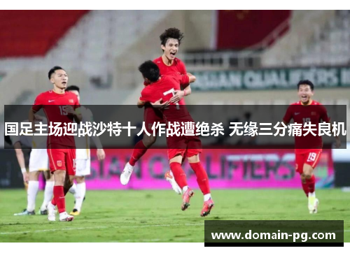 国足主场迎战沙特十人作战遭绝杀 无缘三分痛失良机
