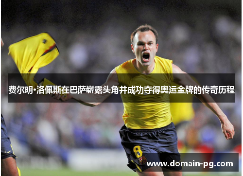 费尔明·洛佩斯在巴萨崭露头角并成功夺得奥运金牌的传奇历程
